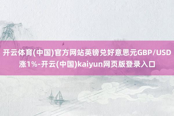 开云体育(中国)官方网站英镑兑好意思元GBP/USD涨1%-开云(中国)kaiyun网页版登录入口