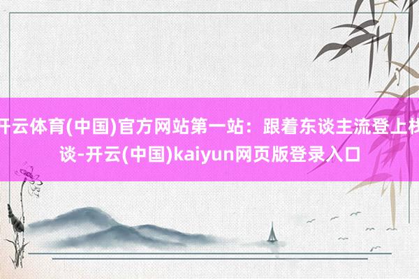 开云体育(中国)官方网站第一站：跟着东谈主流登上栈谈-开云(中国)kaiyun网页版登录入口