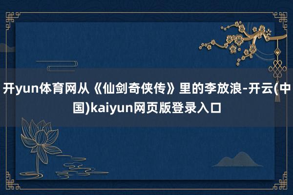 开yun体育网从《仙剑奇侠传》里的李放浪-开云(中国)kaiyun网页版登录入口