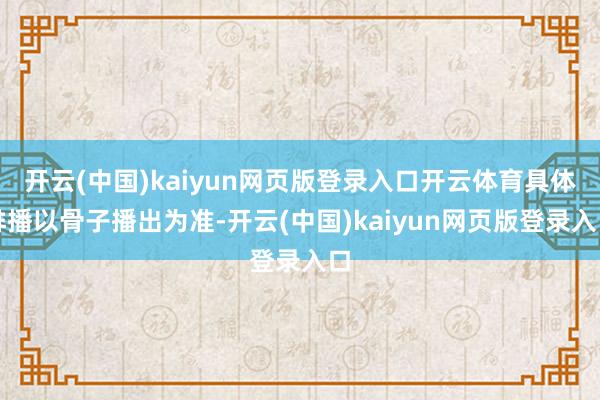 开云(中国)kaiyun网页版登录入口开云体育具体排播以骨子播出为准-开云(中国)kaiyun网页版登录入口