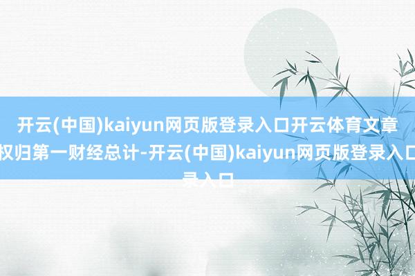 开云(中国)kaiyun网页版登录入口开云体育文章权归第一财经总计-开云(中国)kaiyun网页版登录入口