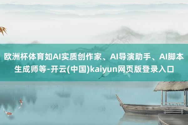 欧洲杯体育如AI实质创作家、AI导演助手、AI脚本生成师等-开云(中国)kaiyun网页版登录入口