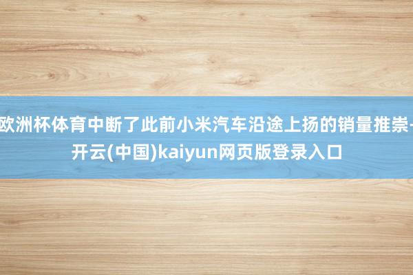 欧洲杯体育中断了此前小米汽车沿途上扬的销量推崇-开云(中国)kaiyun网页版登录入口