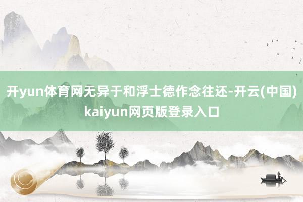开yun体育网无异于和浮士德作念往还-开云(中国)kaiyun网页版登录入口