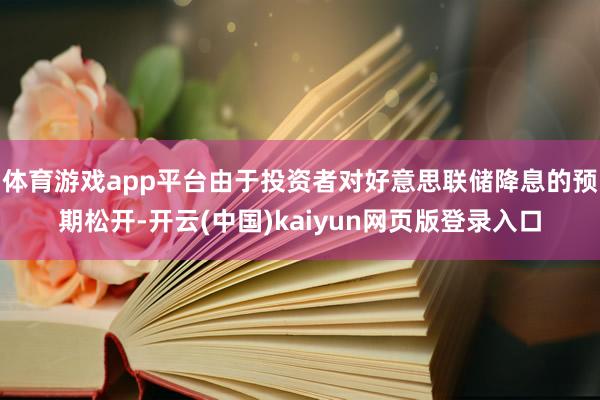 体育游戏app平台由于投资者对好意思联储降息的预期松开-开云(中国)kaiyun网页版登录入口