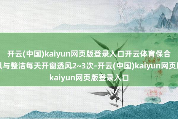 开云(中国)kaiyun网页版登录入口开云体育保合手室内透风与整洁每天开窗透风2~3次-开云(中国)kaiyun网页版登录入口