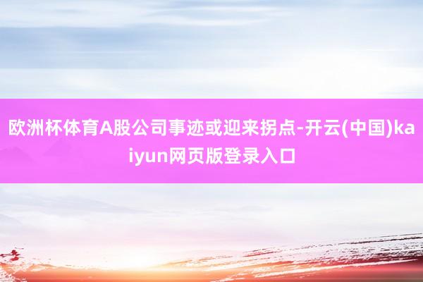 欧洲杯体育A股公司事迹或迎来拐点-开云(中国)kaiyun网页版登录入口
