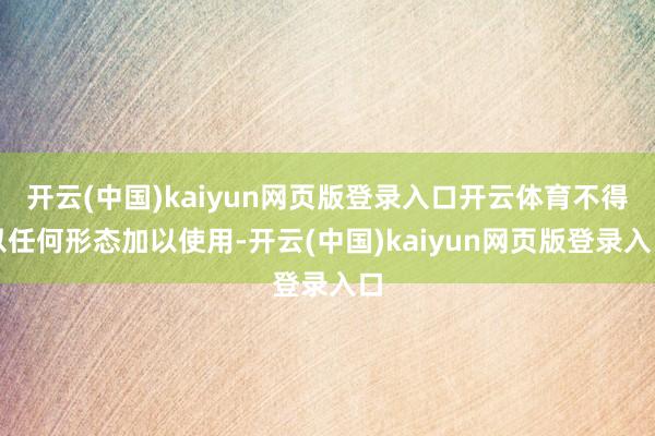 开云(中国)kaiyun网页版登录入口开云体育不得以任何形态加以使用-开云(中国)kaiyun网页版登录入口