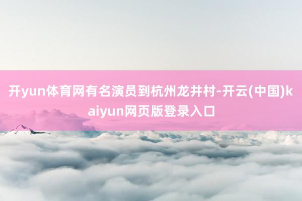 开yun体育网有名演员到杭州龙井村-开云(中国)kaiyun网页版登录入口