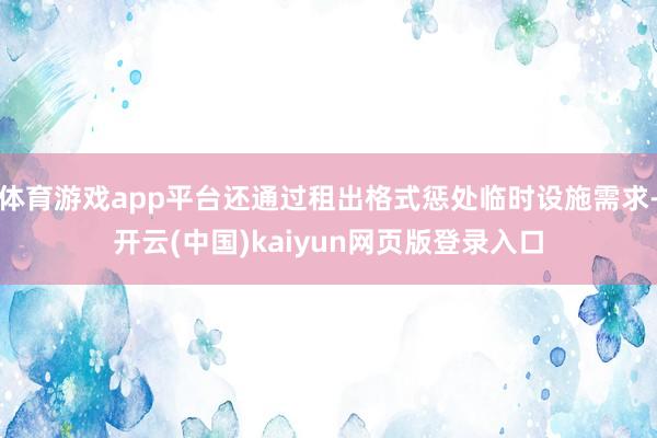 体育游戏app平台还通过租出格式惩处临时设施需求-开云(中国)kaiyun网页版登录入口