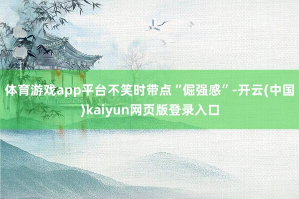 体育游戏app平台不笑时带点“倔强感”-开云(中国)kaiyun网页版登录入口