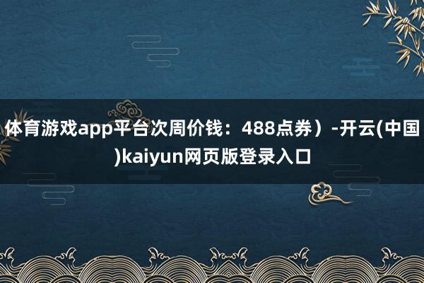体育游戏app平台次周价钱：488点券）-开云(中国)kaiyun网页版登录入口