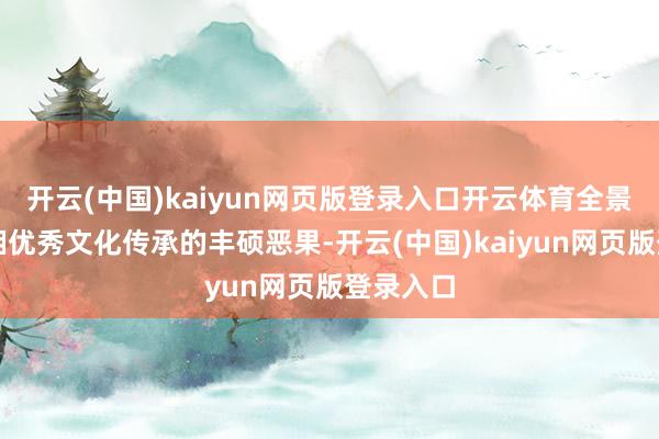 开云(中国)kaiyun网页版登录入口开云体育全景体现湖湘优秀文化传承的丰硕恶果-开云(中国)kaiyun网页版登录入口