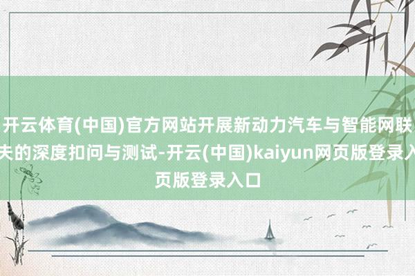 开云体育(中国)官方网站开展新动力汽车与智能网联工夫的深度扣问与测试-开云(中国)kaiyun网页版登录入口