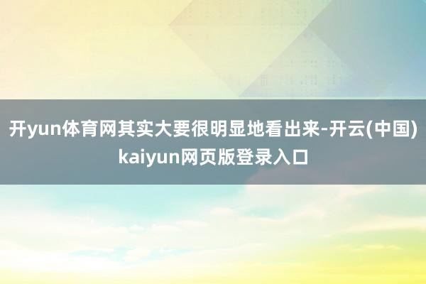开yun体育网其实大要很明显地看出来-开云(中国)kaiyun网页版登录入口