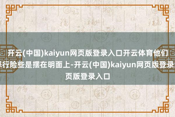 开云(中国)kaiyun网页版登录入口开云体育他们的恶行险些是摆在明面上-开云(中国)kaiyun网页版登录入口