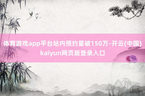 体育游戏app平台站内预约量破150万-开云(中国)kaiyun网页版登录入口