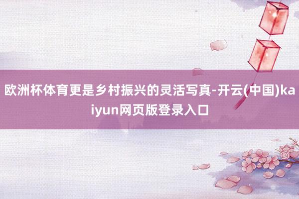 欧洲杯体育更是乡村振兴的灵活写真-开云(中国)kaiyun网页版登录入口