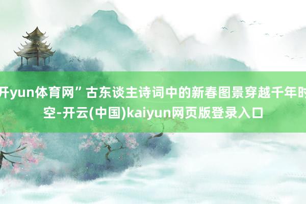 开yun体育网”古东谈主诗词中的新春图景穿越千年时空-开云(中国)kaiyun网页版登录入口