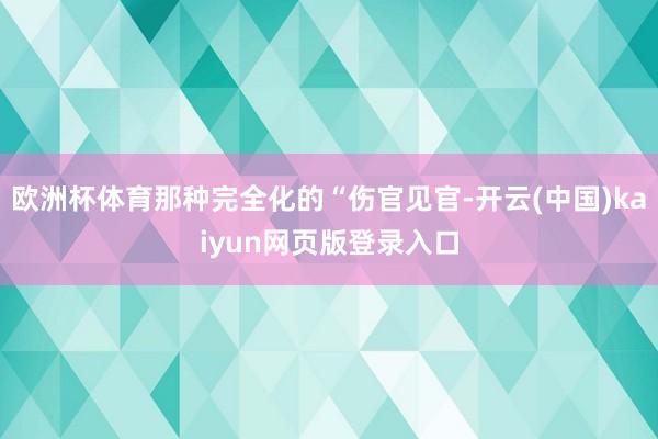 欧洲杯体育那种完全化的“伤官见官-开云(中国)kaiyun网页版登录入口