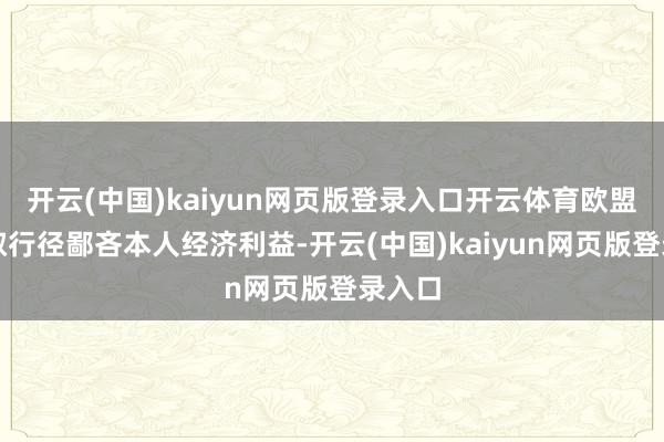 开云(中国)kaiyun网页版登录入口开云体育欧盟将袭取行径鄙吝本人经济利益-开云(中国)kaiyun网页版登录入口