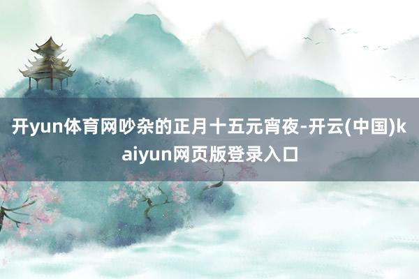 开yun体育网吵杂的正月十五元宵夜-开云(中国)kaiyun网页版登录入口