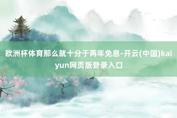 欧洲杯体育那么就十分于两年免息-开云(中国)kaiyun网页版登录入口