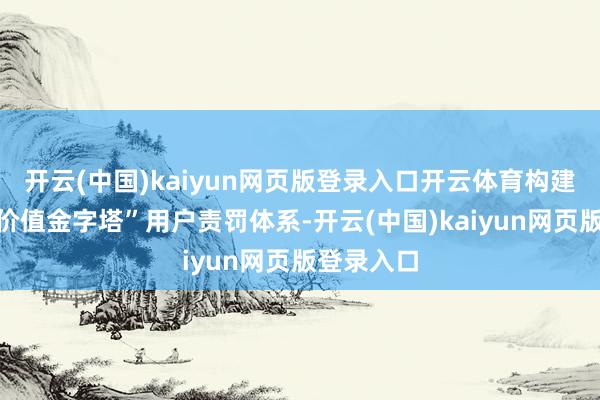 开云(中国)kaiyun网页版登录入口开云体育构建“双品牌价值金字塔”用户责罚体系-开云(中国)kaiyun网页版登录入口