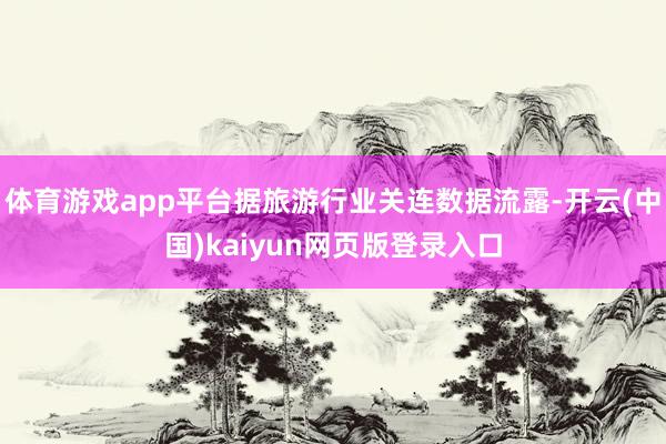 体育游戏app平台据旅游行业关连数据流露-开云(中国)kaiyun网页版登录入口