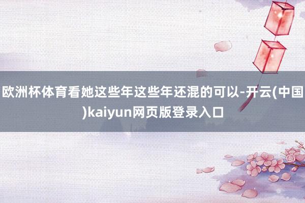 欧洲杯体育看她这些年这些年还混的可以-开云(中国)kaiyun网页版登录入口