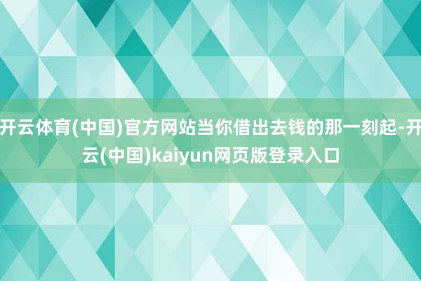 开云体育(中国)官方网站当你借出去钱的那一刻起-开云(中国)kaiyun网页版登录入口