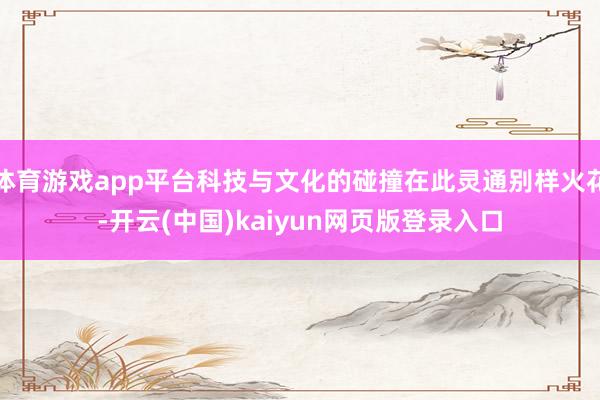 体育游戏app平台科技与文化的碰撞在此灵通别样火花-开云(中国)kaiyun网页版登录入口