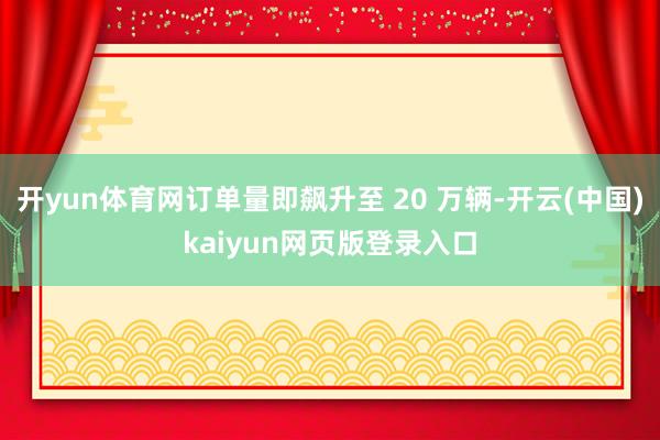 开yun体育网订单量即飙升至 20 万辆-开云(中国)kaiyun网页版登录入口