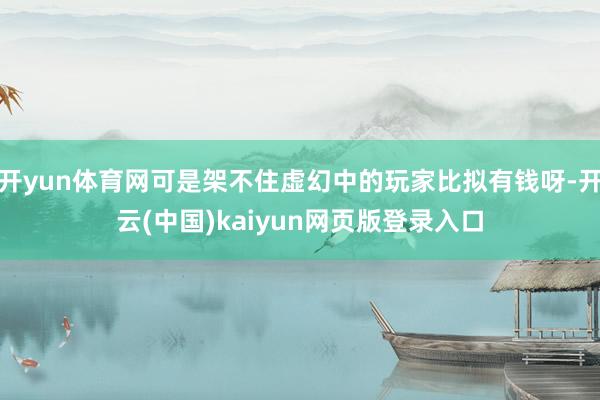 开yun体育网可是架不住虚幻中的玩家比拟有钱呀-开云(中国)kaiyun网页版登录入口