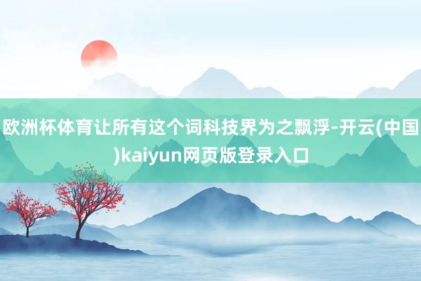 欧洲杯体育让所有这个词科技界为之飘浮-开云(中国)kaiyun网页版登录入口