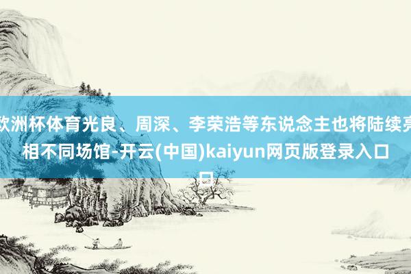 欧洲杯体育光良、周深、李荣浩等东说念主也将陆续亮相不同场馆-开云(中国)kaiyun网页版登录入口