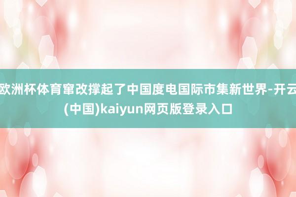 欧洲杯体育窜改撑起了中国度电国际市集新世界-开云(中国)kaiyun网页版登录入口