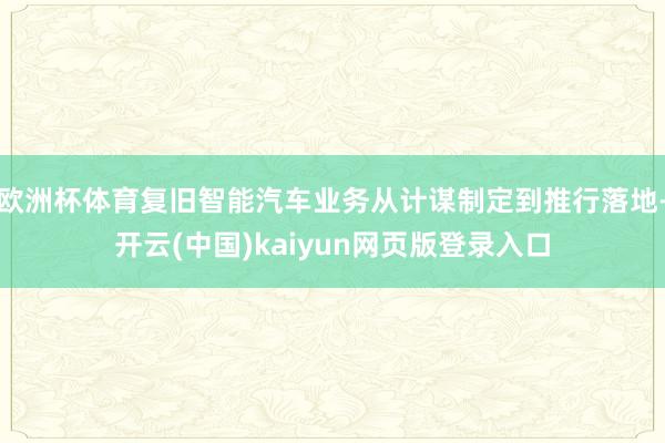 欧洲杯体育复旧智能汽车业务从计谋制定到推行落地-开云(中国)kaiyun网页版登录入口