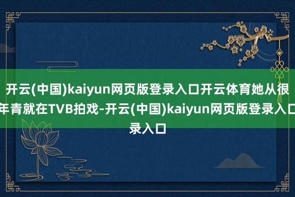 开云(中国)kaiyun网页版登录入口开云体育她从很年青就在TVB拍戏-开云(中国)kaiyun网页版登录入口