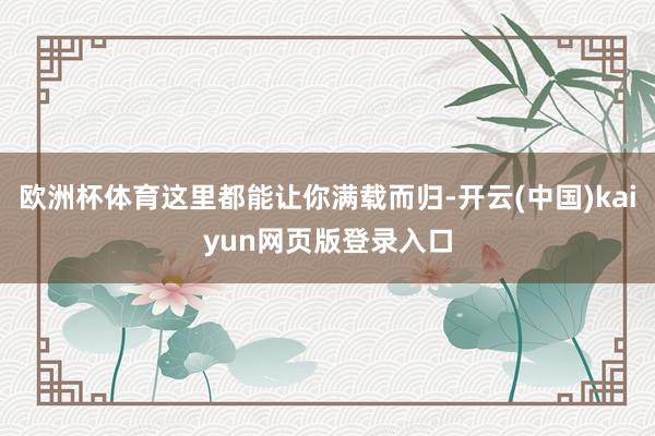 欧洲杯体育这里都能让你满载而归-开云(中国)kaiyun网页版登录入口