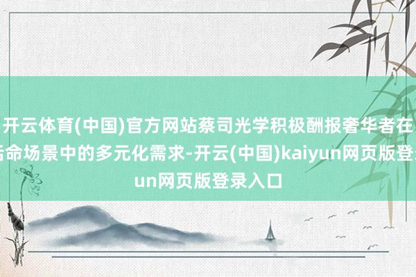 开云体育(中国)官方网站蔡司光学积极酬报奢华者在不同活命场景中的多元化需求-开云(中国)kaiyun网页版登录入口