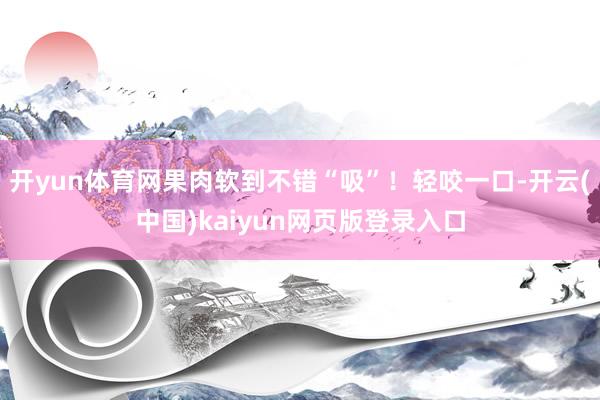 开yun体育网果肉软到不错“吸”！轻咬一口-开云(中国)kaiyun网页版登录入口