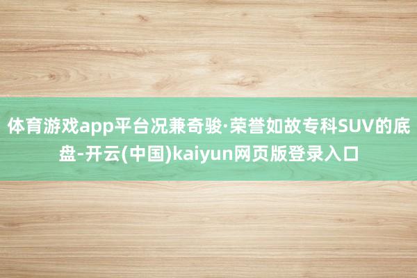 体育游戏app平台况兼奇骏·荣誉如故专科SUV的底盘-开云(中国)kaiyun网页版登录入口