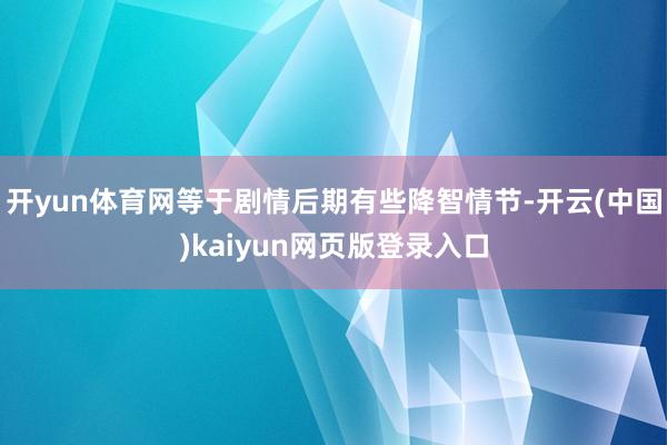 开yun体育网等于剧情后期有些降智情节-开云(中国)kaiyun网页版登录入口