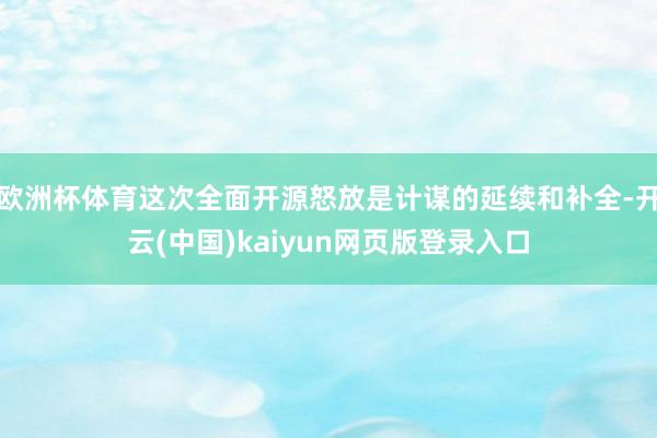欧洲杯体育这次全面开源怒放是计谋的延续和补全-开云(中国)kaiyun网页版登录入口