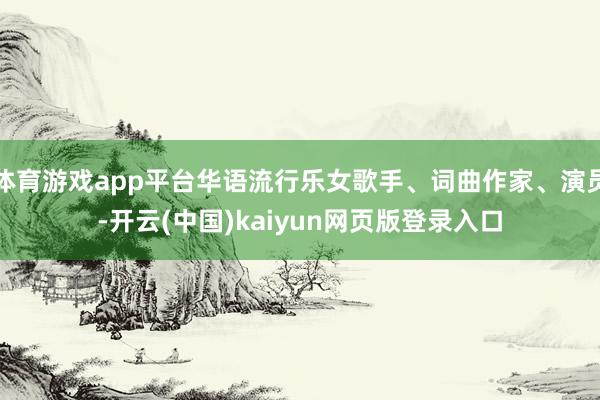 体育游戏app平台华语流行乐女歌手、词曲作家、演员-开云(中国)kaiyun网页版登录入口