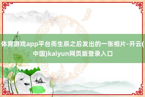 体育游戏app平台而生辰之后发出的一张相片-开云(中国)kaiyun网页版登录入口