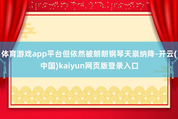 体育游戏app平台但依然被朗朗钢琴天禀纳降-开云(中国)kaiyun网页版登录入口