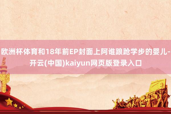 欧洲杯体育和18年前EP封面上阿谁踉跄学步的婴儿-开云(中国)kaiyun网页版登录入口