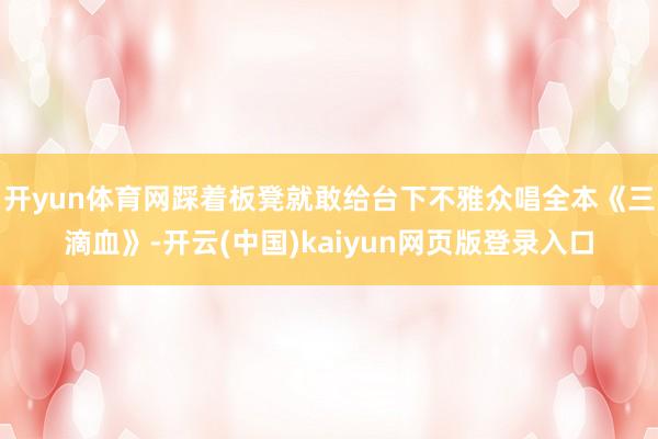 开yun体育网踩着板凳就敢给台下不雅众唱全本《三滴血》-开云(中国)kaiyun网页版登录入口
